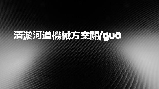 清淤河道機械方案關(guān)鍵技術(shù)揭秘：提升清淤效率的突破性方法！